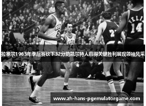 拉塞尔1963年季后赛砍下32分助凯尔特人赢得关键胜利展现领袖风采