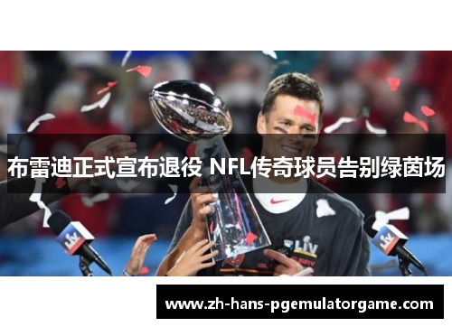 布雷迪正式宣布退役 NFL传奇球员告别绿茵场