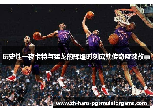 历史性一夜卡特与猛龙的辉煌时刻成就传奇篮球故事