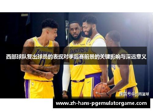 西部球队复出球员的表现对季后赛前景的关键影响与深远意义