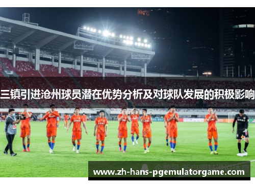 三镇引进沧州球员潜在优势分析及对球队发展的积极影响