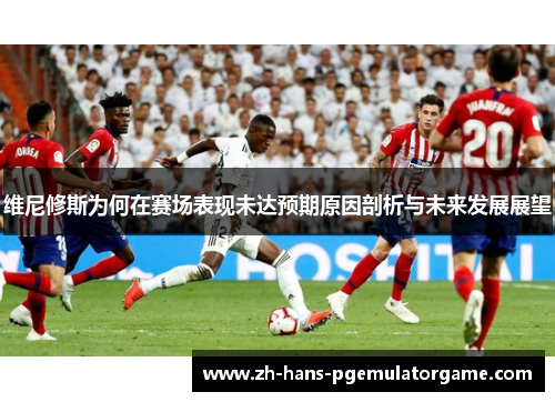 维尼修斯为何在赛场表现未达预期原因剖析与未来发展展望