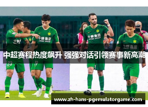 中超赛程热度飙升 强强对话引领赛事新高潮