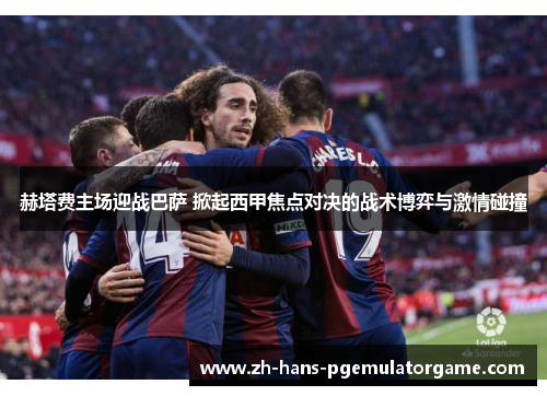 赫塔费主场迎战巴萨 掀起西甲焦点对决的战术博弈与激情碰撞