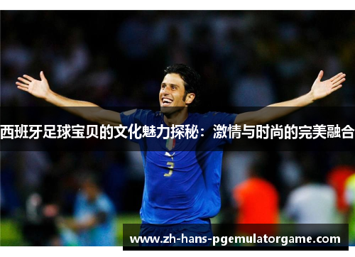 西班牙足球宝贝的文化魅力探秘：激情与时尚的完美融合