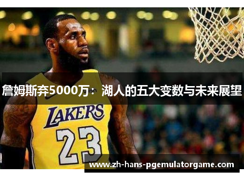 詹姆斯弃5000万：湖人的五大变数与未来展望