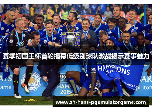 赛季初国王杯首轮揭幕低级别球队激战揭示赛事魅力