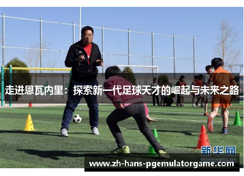 走进恩瓦内里：探索新一代足球天才的崛起与未来之路