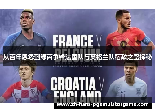 从百年恩怨到绿茵争锋法国队与英格兰队宿敌之路探秘