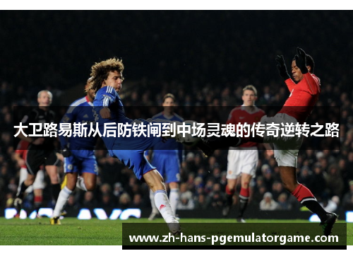 大卫路易斯从后防铁闸到中场灵魂的传奇逆转之路 大卫路易斯从后防铁闸到中场灵魂的传奇逆转之路