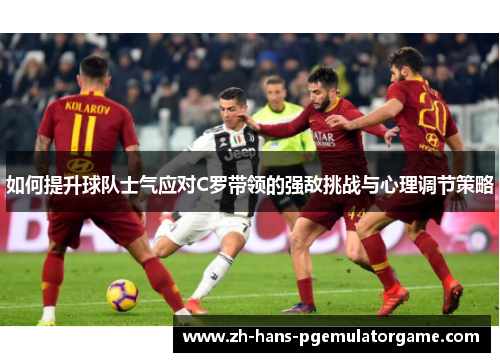 如何提升球队士气应对C罗带领的强敌挑战与心理调节策略 如何提升球队士气应对C罗带领的强敌挑战与心理调节策略