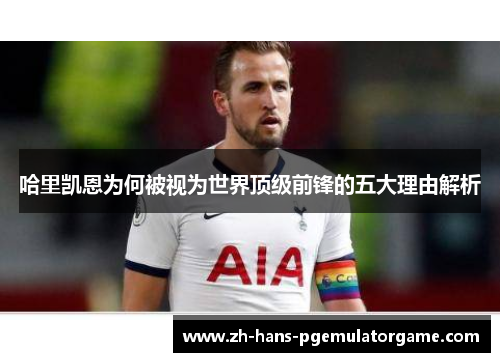 哈里凯恩为何被视为世界顶级前锋的五大理由解析