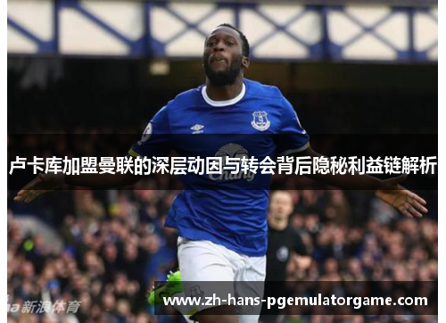 卢卡库加盟曼联的深层动因与转会背后隐秘利益链解析 卢卡库加盟曼联的深层动因与转会背后隐秘利益链解析