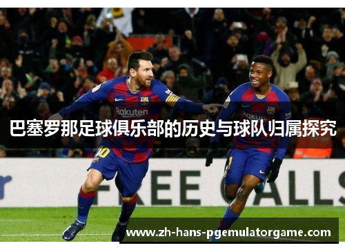 巴塞罗那足球俱乐部的历史与球队归属探究