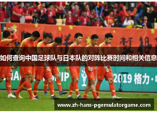 如何查询中国足球队与日本队的对阵比赛时间和相关信息 如何查询中国足球队与日本队的对阵比赛时间和相关信息