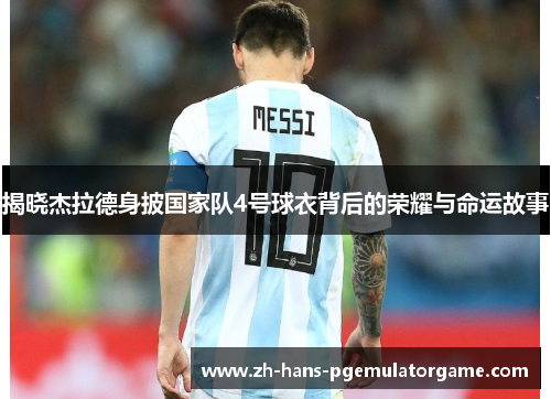 揭晓杰拉德身披国家队4号球衣背后的荣耀与命运故事 揭晓杰拉德身披国家队4号球衣背后的荣耀与命运故事