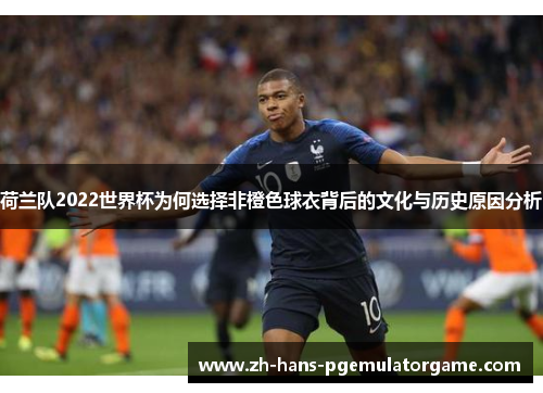 荷兰队2022世界杯为何选择非橙色球衣背后的文化与历史原因分析 荷兰队2022世界杯为何选择非橙色球衣背后的文化与历史原因分析