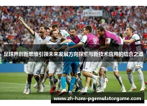 足球界创新思维引领未来发展方向探索与新技术应用的结合之道