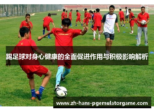 踢足球对身心健康的全面促进作用与积极影响解析 踢足球对身心健康的全面促进作用与积极影响解析