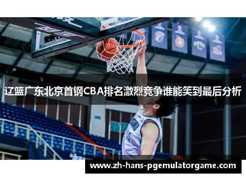 辽篮广东北京首钢CBA排名激烈竞争谁能笑到最后分析
