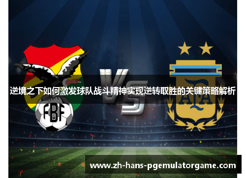 逆境之下如何激发球队战斗精神实现逆转取胜的关键策略解析