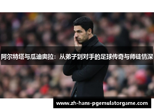 阿尔特塔与瓜迪奥拉:从弟子到对手的足球传奇与师徒情深 阿尔特塔与瓜迪奥拉:从弟子到对手的足球传奇与师徒情深