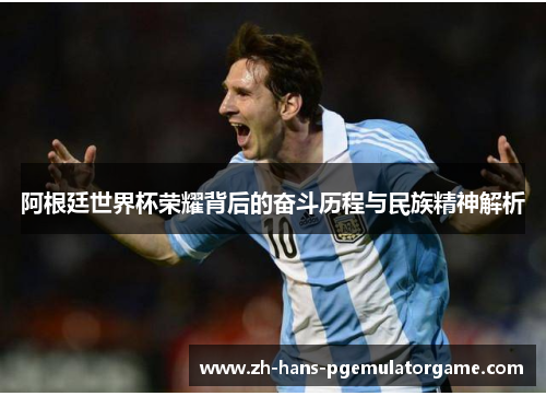 阿根廷世界杯荣耀背后的奋斗历程与民族精神解析 阿根廷世界杯荣耀背后的奋斗历程与民族精神解析