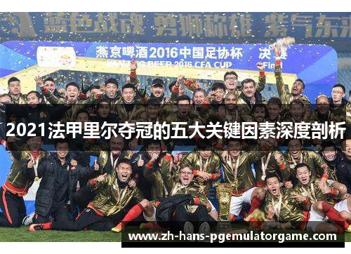 2021法甲里尔夺冠的五大关键因素深度剖析 2021法甲里尔夺冠的五大关键因素深度剖析