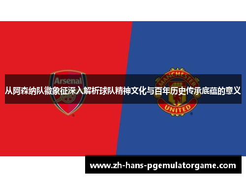 从阿森纳队徽象征深入解析球队精神文化与百年历史传承底蕴的意义 从阿森纳队徽象征深入解析球队精神文化与百年历史传承底蕴的意义