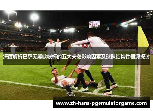 深度解析巴萨无缘欧联杯的五大关键影响因素及球队结构性根源探讨 深度解析巴萨无缘欧联杯的五大关键影响因素及球队结构性根源探讨