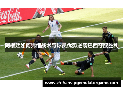 阿根廷如何凭借战术与球员优势逆袭巴西夺取胜利 阿根廷如何凭借战术与球员优势逆袭巴西夺取胜利
