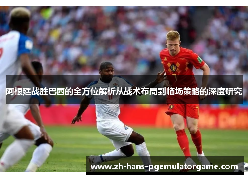 阿根廷战胜巴西的全方位解析从战术布局到临场策略的深度研究 阿根廷战胜巴西的全方位解析从战术布局到临场策略的深度研究