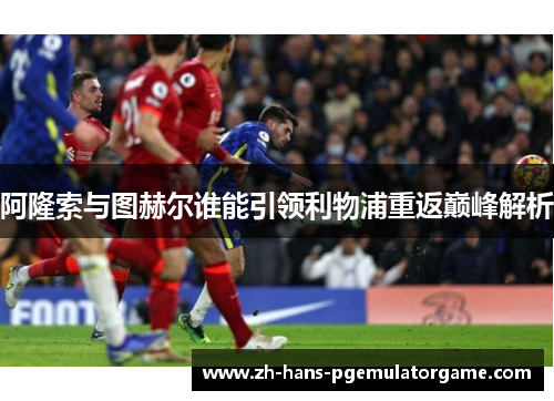阿隆索与图赫尔谁能引领利物浦重返巅峰解析 阿隆索与图赫尔谁能引领利物浦重返巅峰解析