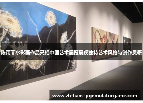 陈雨菲水彩画作品亮相中国艺术展览展现独特艺术风格与创作灵感
