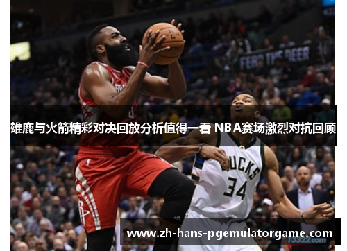 雄鹿与火箭精彩对决回放分析值得一看 NBA赛场激烈对抗回顾 雄鹿与火箭精彩对决回放分析值得一看 NBA赛场激烈对抗回顾