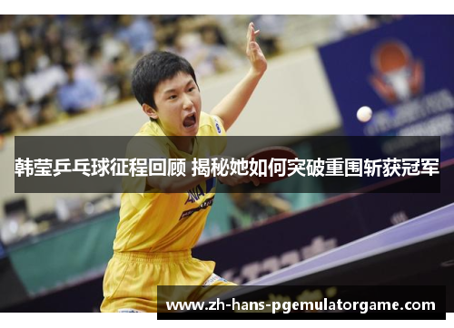 韩莹乒乓球征程回顾 揭秘她如何突破重围斩获冠军 韩莹乒乓球征程回顾 揭秘她如何突破重围斩获冠军