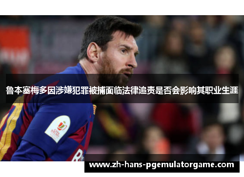 鲁本塞梅多因涉嫌犯罪被捕面临法律追责是否会影响其职业生涯 鲁本塞梅多因涉嫌犯罪被捕面临法律追责是否会影响其职业生涯