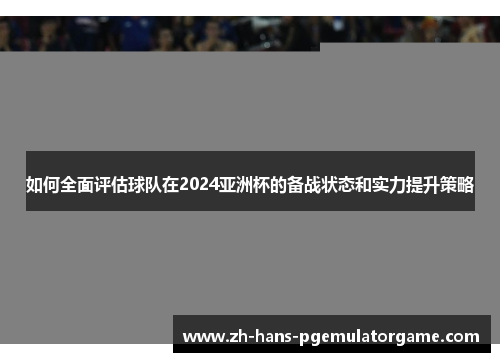 如何全面评估球队在2024亚洲杯的备战状态和实力提升策略