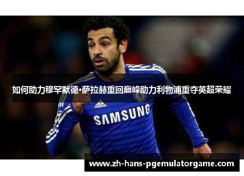 如何助力穆罕默德·萨拉赫重回巅峰助力利物浦重夺英超荣耀 如何助力穆罕默德·萨拉赫重回巅峰助力利物浦重夺英超荣耀
