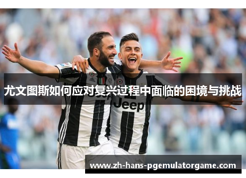 尤文图斯如何应对复兴过程中面临的困境与挑战
