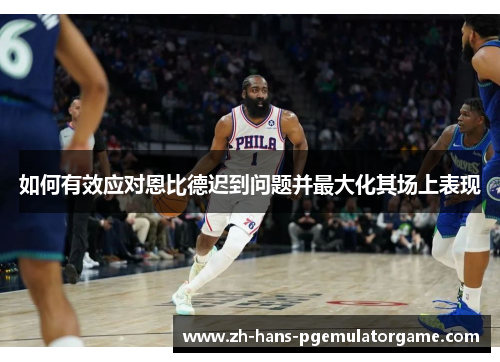 如何有效应对恩比德迟到问题并最大化其场上表现