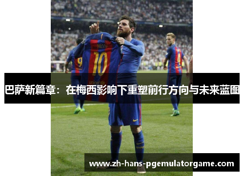 巴萨新篇章：在梅西影响下重塑前行方向与未来蓝图
