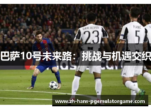 巴萨10号未来路：挑战与机遇交织