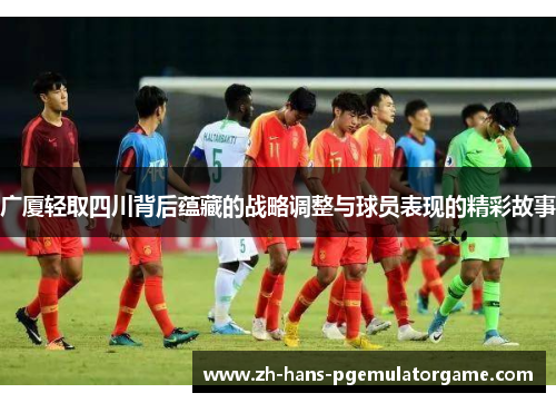 广厦轻取四川背后蕴藏的战略调整与球员表现的精彩故事
