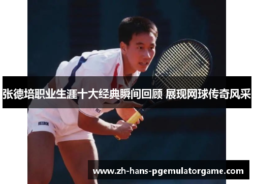 张德培职业生涯十大经典瞬间回顾 展现网球传奇风采