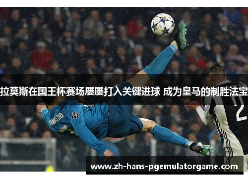 拉莫斯在国王杯赛场屡屡打入关键进球 成为皇马的制胜法宝