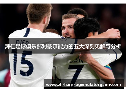 拜仁足球俱乐部对戴尔能力的五大深刻见解与分析