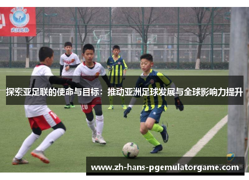 探索亚足联的使命与目标：推动亚洲足球发展与全球影响力提升