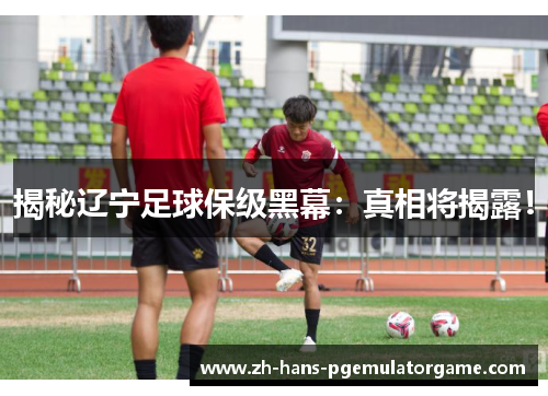 揭秘辽宁足球保级黑幕：真相将揭露！