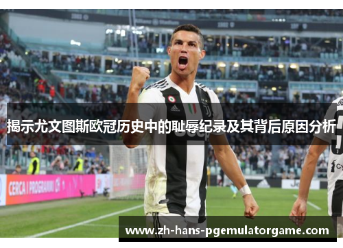 揭示尤文图斯欧冠历史中的耻辱纪录及其背后原因分析